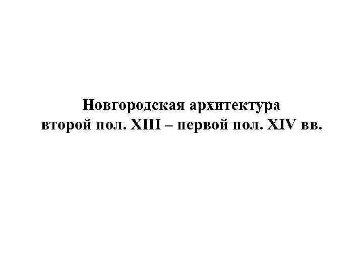 Новгородская архитектура второй пол. XIII – первой пол. XIV вв. 