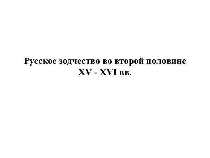 Русское зодчество во второй половине XV - XVI вв. 