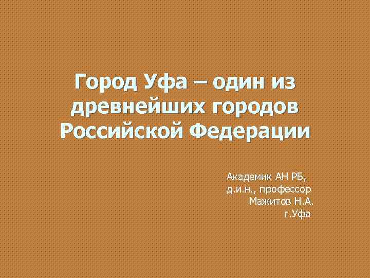 Город Уфа – один из древнейших городов Российской Федерации Академик АН РБ, д. и.