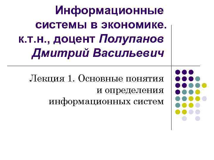 Информационные системы в экономике. к. т. н. , доцент Полупанов Дмитрий Васильевич Лекция 1.