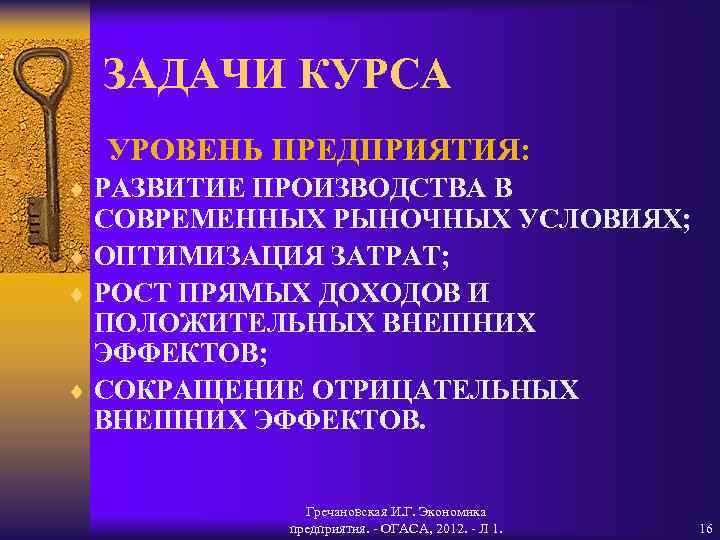 ЗАДАЧИ КУРСА УРОВЕНЬ ПРЕДПРИЯТИЯ: ¨ РАЗВИТИЕ ПРОИЗВОДСТВА В СОВРЕМЕННЫХ РЫНОЧНЫХ УСЛОВИЯХ; ¨ ОПТИМИЗАЦИЯ ЗАТРАТ;