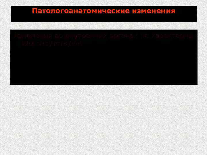 Патологоанатомические изменения Изменения во внутренних органах не характерны или отсутствуют. 