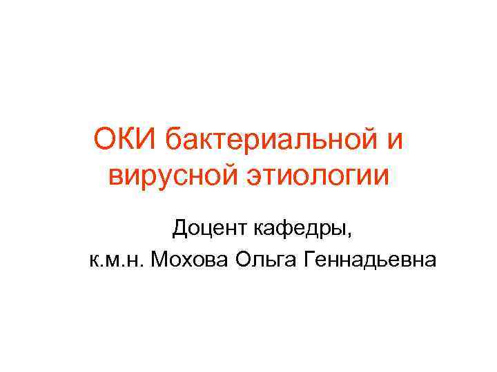 ОКИ бактериальной и вирусной этиологии Доцент кафедры, к. м. н. Мохова Ольга Геннадьевна 