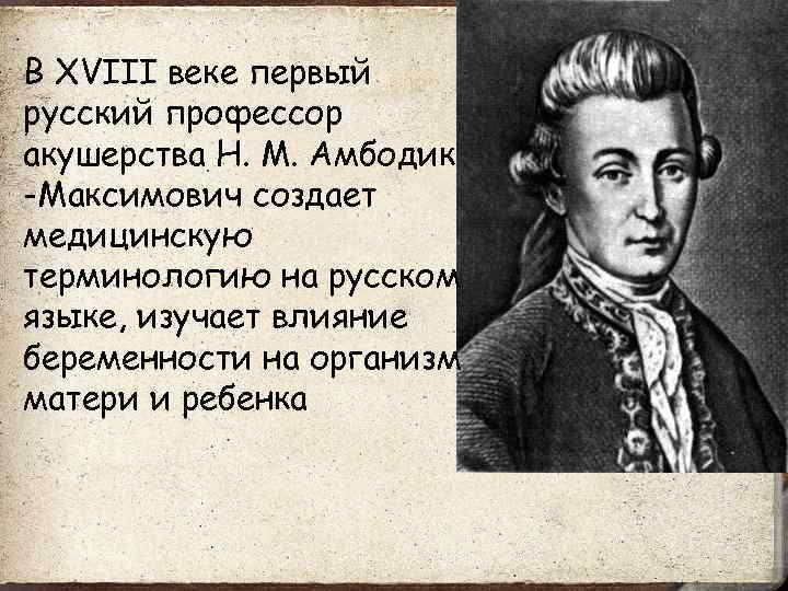 В XVIII веке первый русский профессор акушерства Н. М. Амбодик -Максимович создает медицинскую терминологию