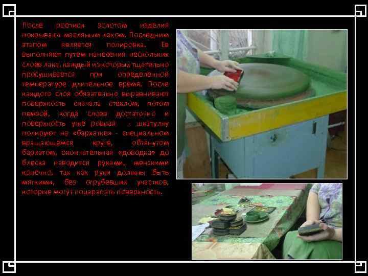 После росписи золотом изделия покрывают масляным лаком. Последним этапом является полировка. Ее выполняют путем