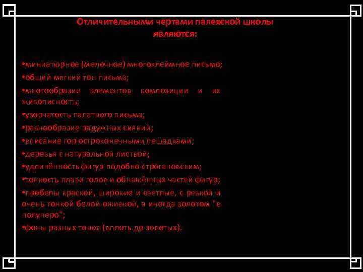 Отличительными чертами палехской школы являются: • миниатюрное (мелочное) многоклеймное письмо; • общий мягкий тон