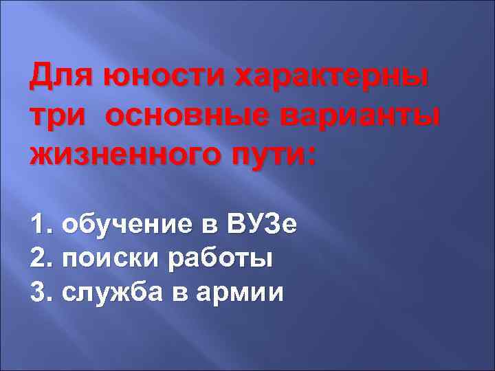 Для юности характерны три основные варианты жизненного пути: 1. обучение в ВУЗе 2. поиски