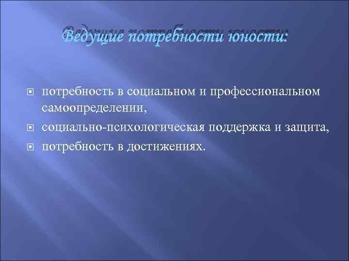 Ведущие потребности юности: потребность в социальном и профессиональном самоопределении, социально-психологическая поддержка и защита, потребность