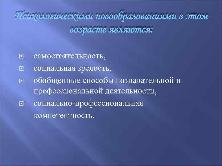 Психологическими новообразованиями в этом возрасте являются: самостоятельность, социальная зрелость, обобщенные способы познавательной и профессиональной