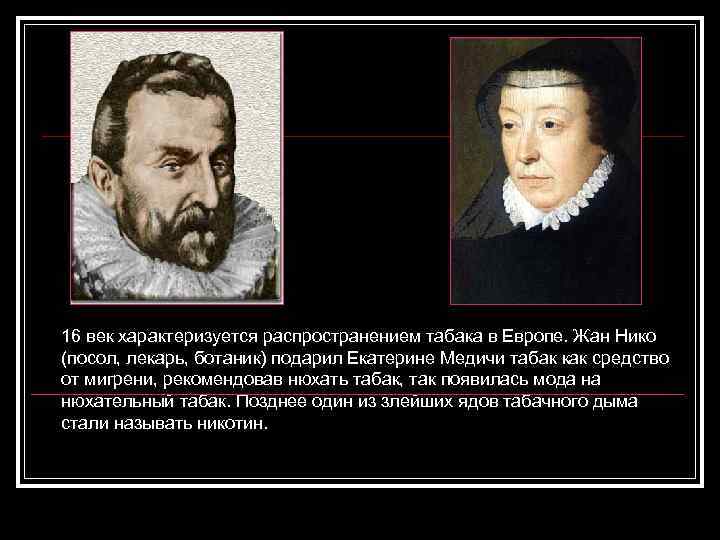 16 век характеризуется распространением табака в Европе. Жан Нико (посол, лекарь, ботаник) подарил Екатерине