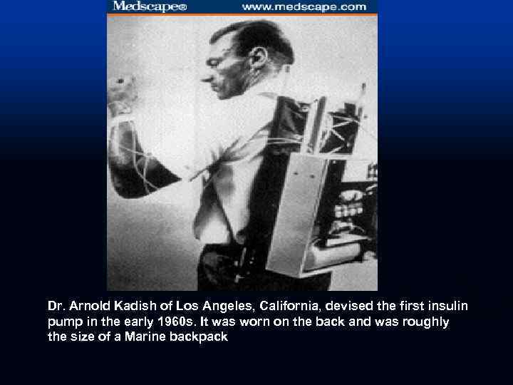  Dr. Arnold Kadish of Los Angeles, California, devised the first insulin pump in