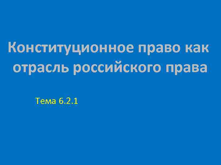 Конституционное право как отрасль российского права Тема 6. 2. 1 