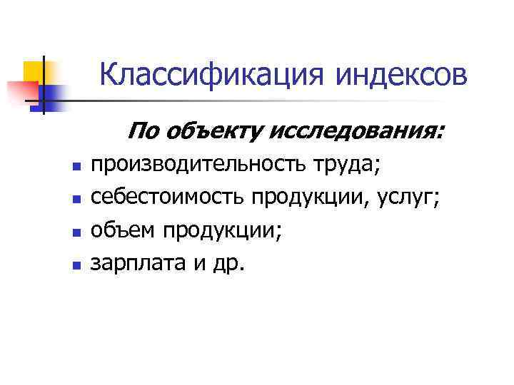 Классификация индексов По объекту исследования: n n производительность труда; себестоимость продукции, услуг; объем продукции;