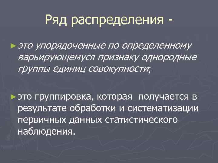 Ряд распределения ► это упорядоченные по определенному варьирующемуся признаку однородные группы единиц совокупности; ►