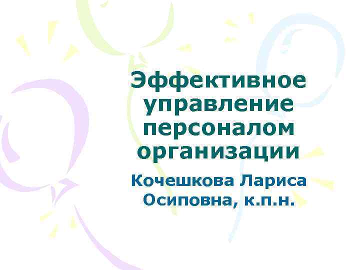 Эффективное управление персоналом организации Кочешкова Лариса Осиповна, к. п. н. 