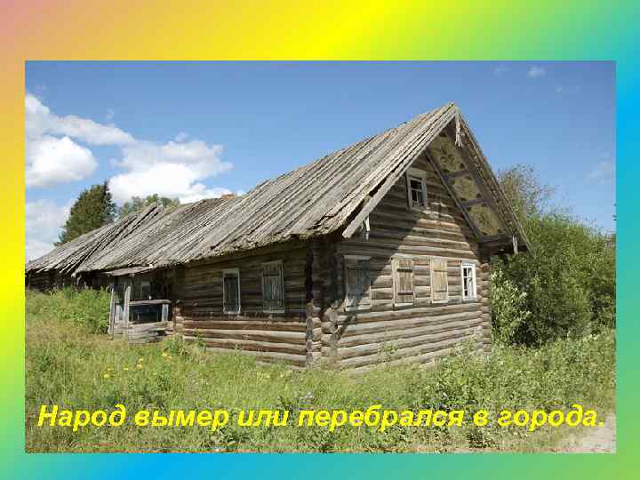 Народ вымер или перебрался в города. 