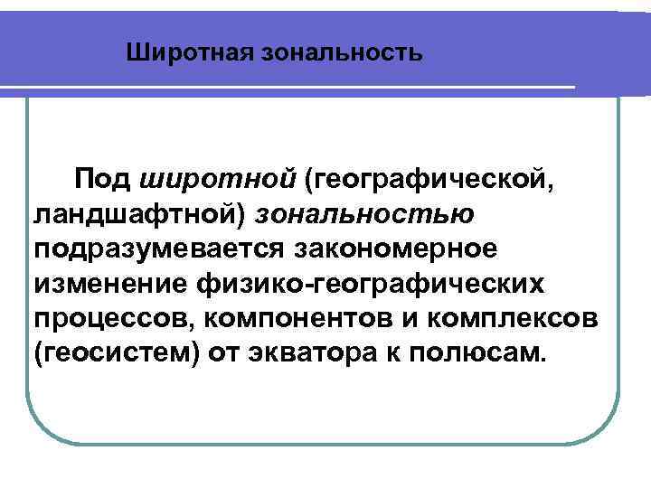 Широтная зональность Под широтной (географической, ландшафтной) зональностью подразумевается закономерное изменение физико-географических процессов, компонентов и