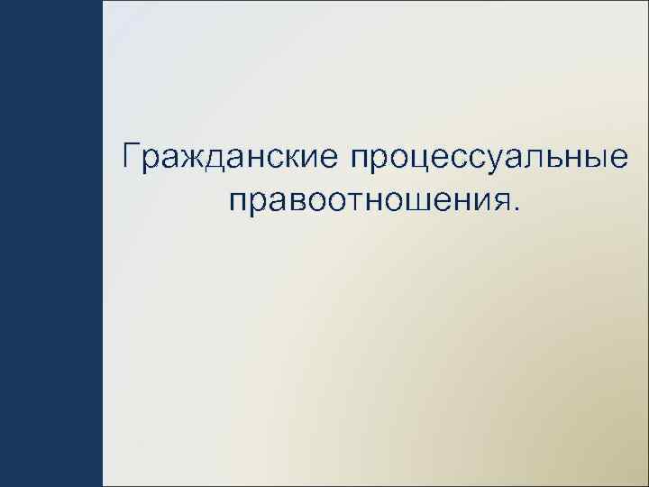 Гражданские процессуальные правоотношения презентация