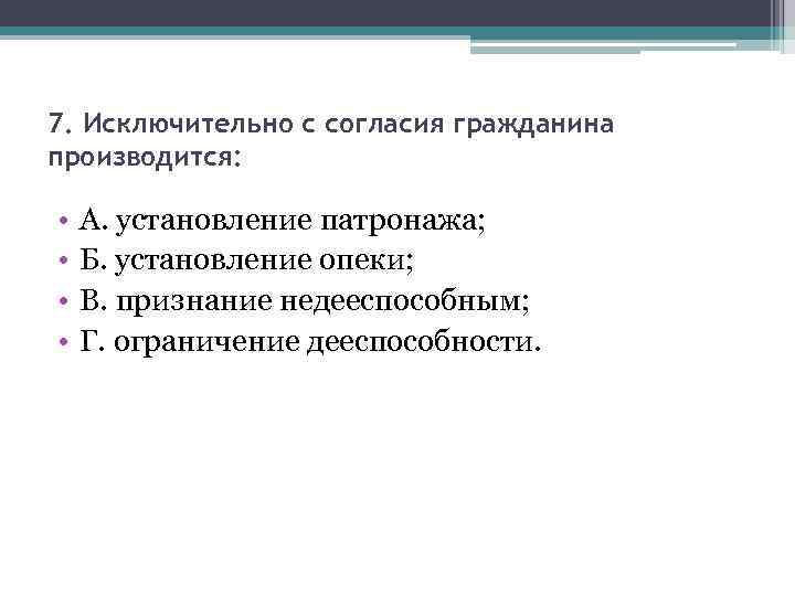 7. Исключительно с согласия гражданина производится: • • А. установление патронажа; Б. установление опеки;