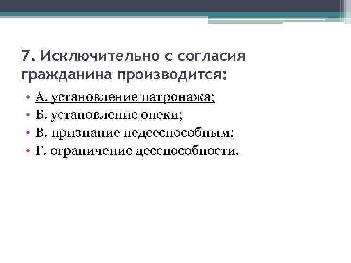 7. Исключительно с согласия гражданина производится: • • А. установление патронажа; Б. установление опеки;
