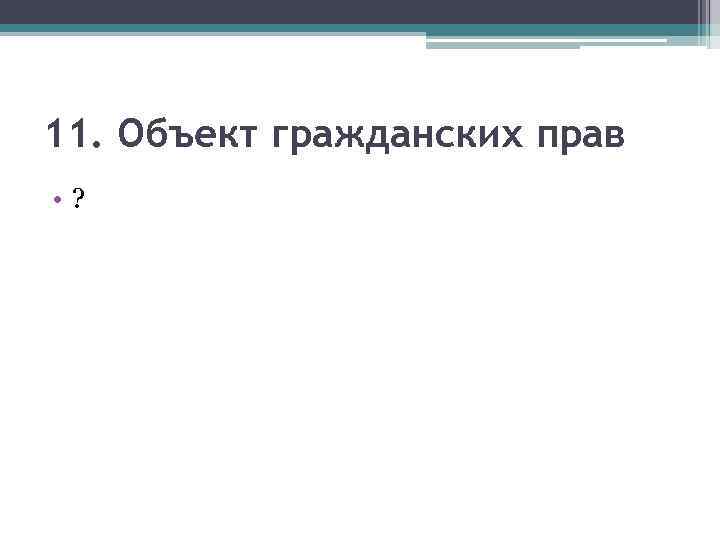 11. Объект гражданских прав • ? 