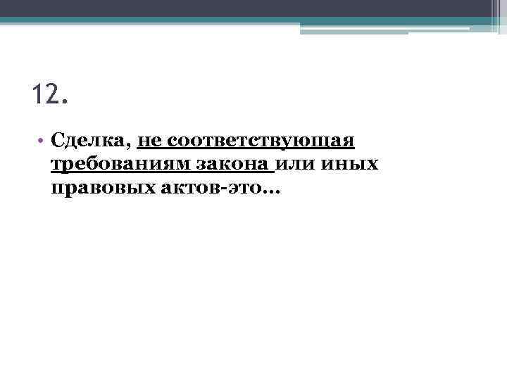 12. • Сделка, не соответствующая требованиям закона или иных правовых актов-это… 