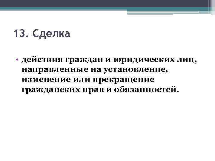13. Сделка • действия граждан и юридических лиц, направленные на установление, изменение или прекращение