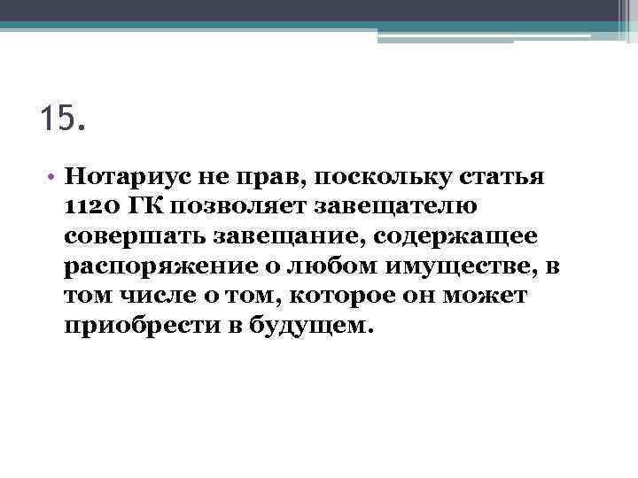15. • Нотариус не прав, поскольку статья 1120 ГК позволяет завещателю совершать завещание, содержащее