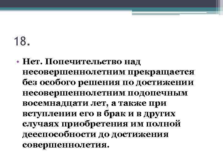 18. • Нет. Попечительство над несовершеннолетним прекращается без особого решения по достижении несовершеннолетним подопечным