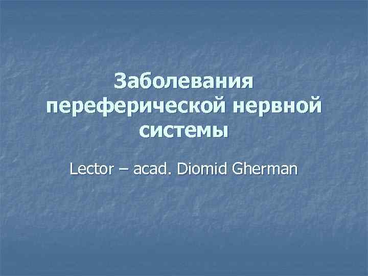 Заболевания переферической нервной системы Lector – acad. Diomid Gherman 