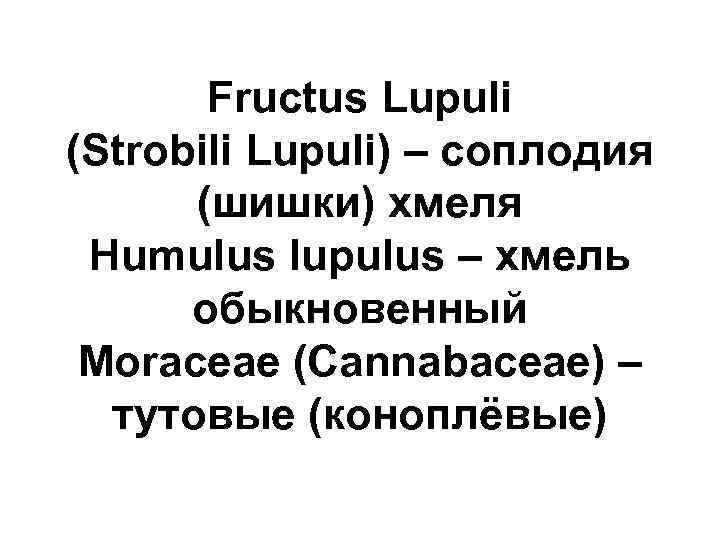 Fructus Lupuli (Strobili Lupuli) – соплодия (шишки) хмеля Humulus lupulus – хмель обыкновенный Moraceae