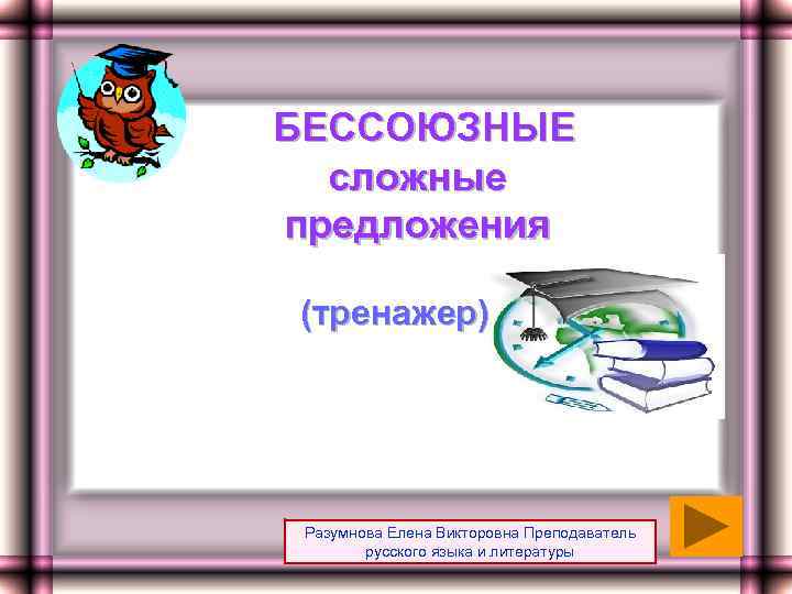 БЕССОЮЗНЫЕ сложные предложения (тренажер) Разумнова Елена Викторовна Преподаватель русского языка и литературы 