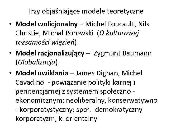 Trzy objaśniające modele teoretyczne • Model wolicjonalny – Michel Foucault, Nils Christie, Michał Porowski