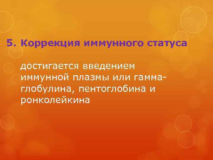 5. Коррекция иммунного статуса достигается введением иммунной плазмы или гаммаглобулина, пентоглобина и ронколейкина 