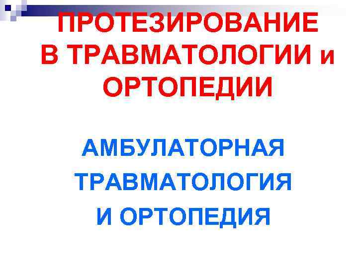 ПРОТЕЗИРОВАНИЕ В ТРАВМАТОЛОГИИ и ОРТОПЕДИИ АМБУЛАТОРНАЯ ТРАВМАТОЛОГИЯ И ОРТОПЕДИЯ 
