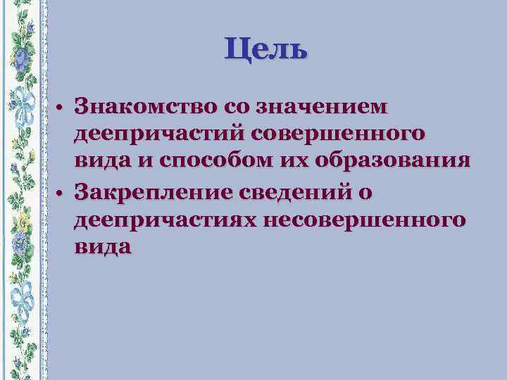 Цель • Знакомство со значением деепричастий совершенного вида и способом их образования • Закрепление