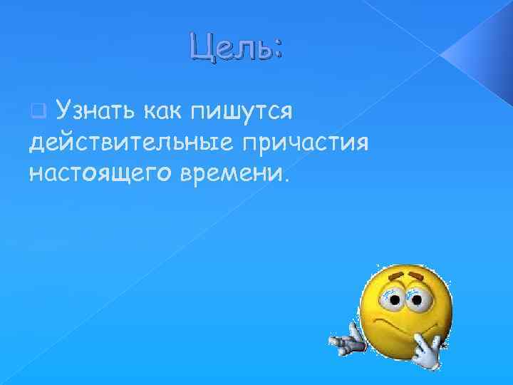 Цель: Узнать как пишутся действительные причастия настоящего времени. q 