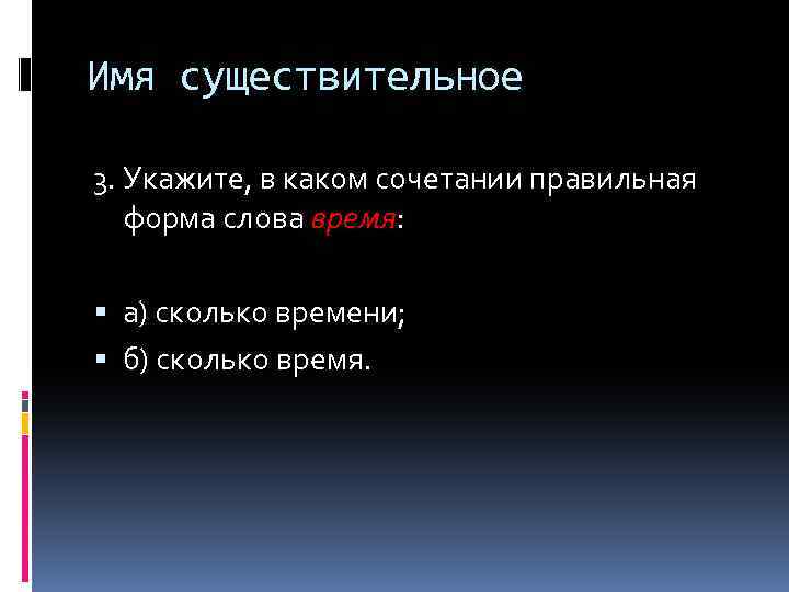 Имя существительное 3. Укажите, в каком сочетании правильная форма слова время: а) сколько времени;