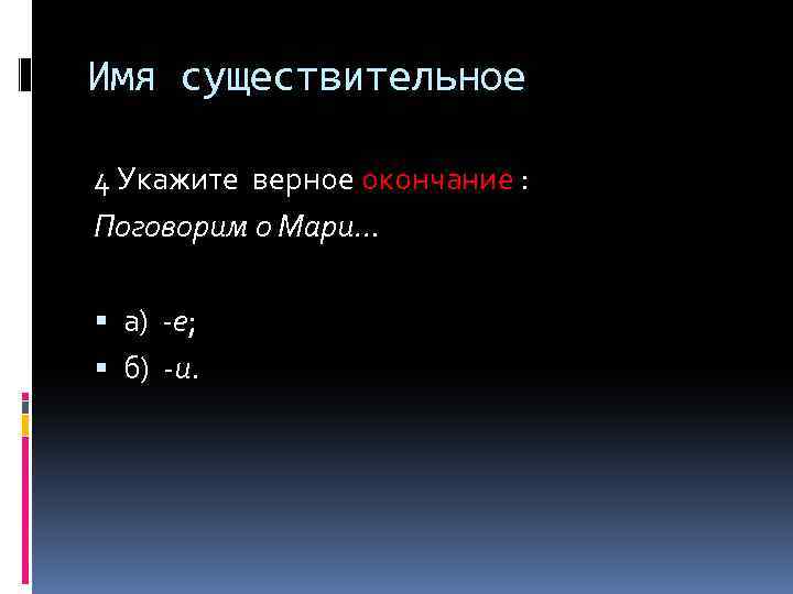 Имя существительное 4 Укажите верное окончание : Поговорим о Мари… а) -е; б) -и.