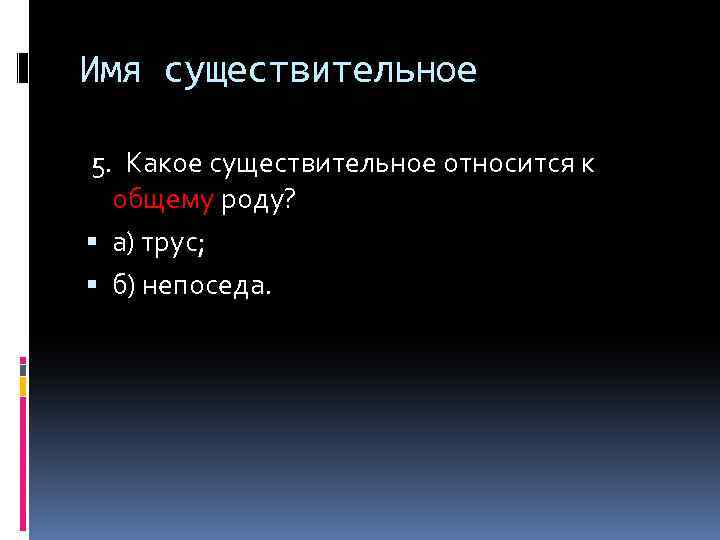 Имя существительное 5. Какое существительное относится к общему роду? а) трус; б) непоседа. 