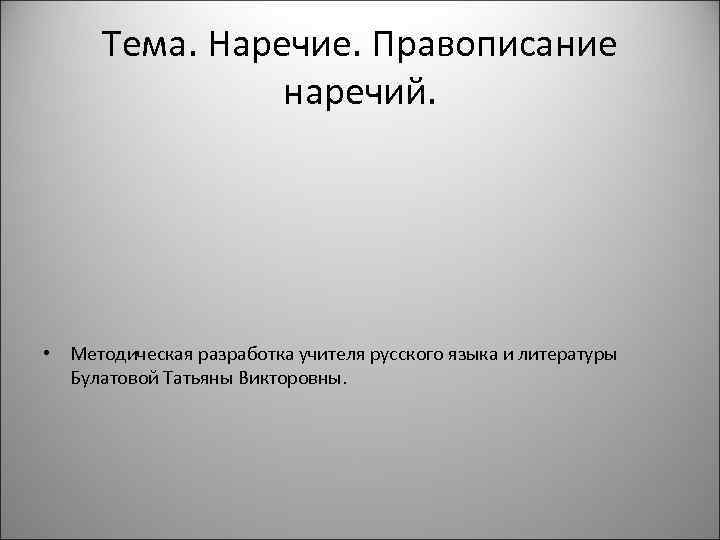 Тема. Наречие. Правописание наречий. • Методическая разработка учителя русского языка и литературы Булатовой Татьяны