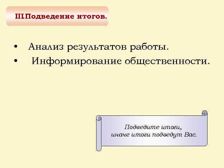 III. Подведение итогов. • • Анализ результатов работы. Информирование общественности. Подведите итоги, иначе итоги