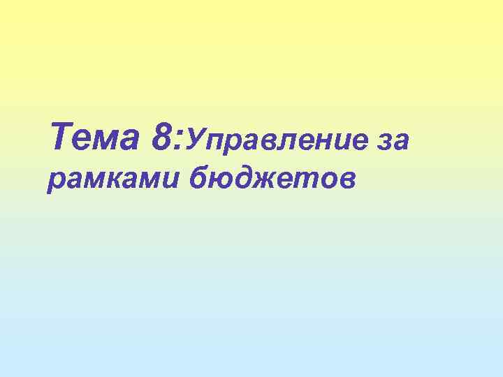 Тема 8: Управление за рамками бюджетов 