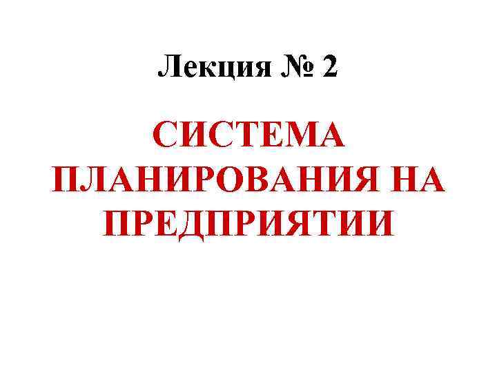 Лекция № 2 СИСТЕМА ПЛАНИРОВАНИЯ НА ПРЕДПРИЯТИИ 