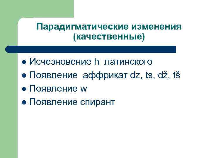 Парадигматические изменения (качественные) Исчезновение h латинского l Появление аффрикат dz, ts, dž, tš l