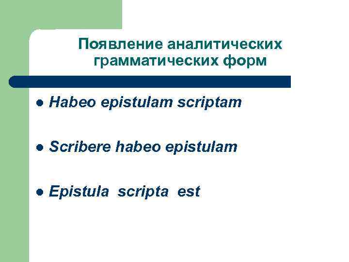 Появление аналитических грамматических форм l Habeo epistulam scriptam l Scribere habeo epistulam l Epistula