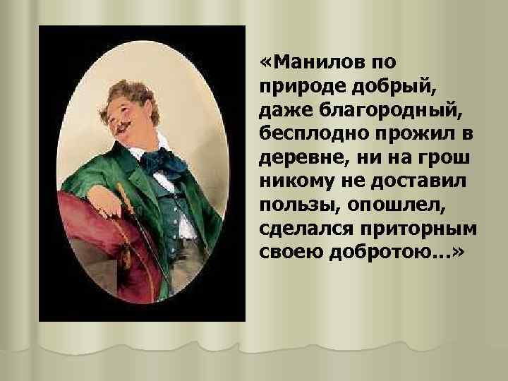  «Манилов по природе добрый, даже благородный, бесплодно прожил в деревне, ни на грош