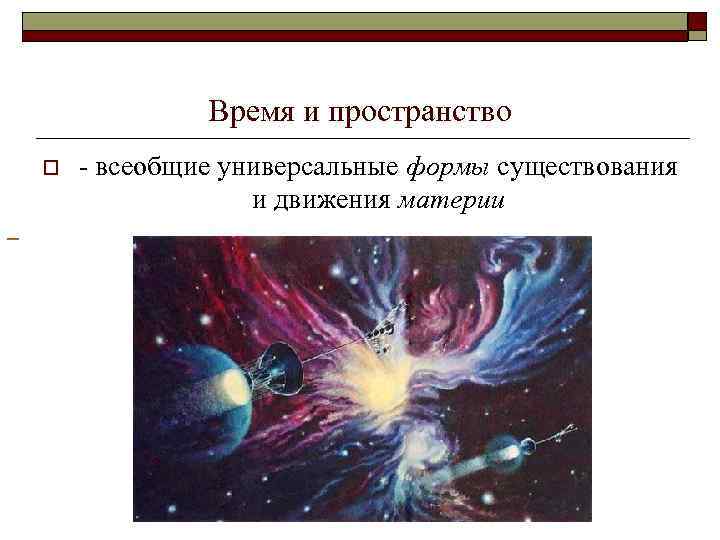  o Время и пространство - всеобщие универсальные формы существования и движения материи 