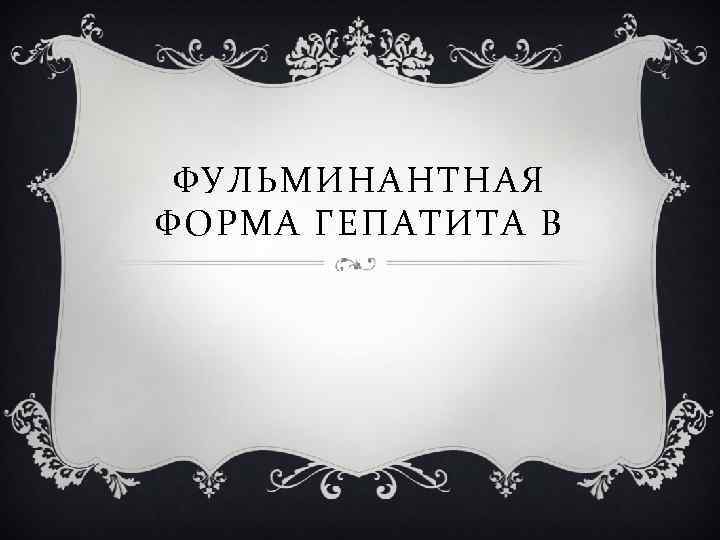 ФУЛЬМИНАНТНАЯ ФОРМА ГЕПАТИТА В 