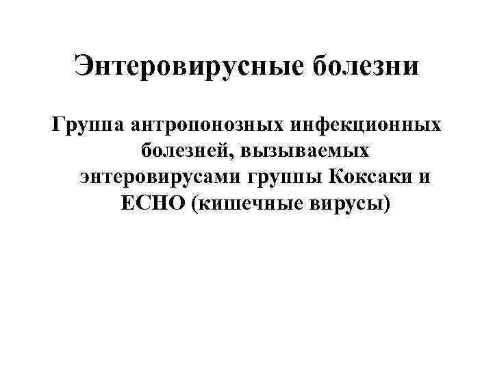 Энтеровирусные болезни Группа антропонозных инфекционных болезней, вызываемых энтеровирусами группы Коксаки и ЕСНО (кишечные вирусы)